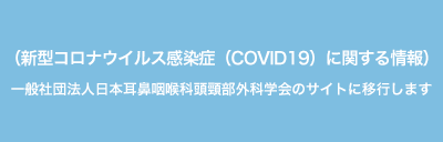 （新型コロナウイルス感染症（COVID19）に関する情報）一般社団法人日本耳鼻咽喉科頭頸部外科学会のサイトに移行します